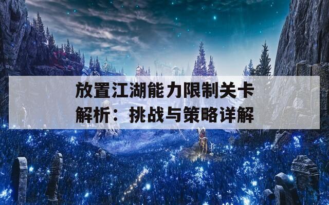 放置江湖能力限制关卡解析：挑战与策略详解