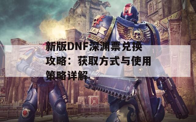 新版DNF深渊票兑换攻略：获取方式与使用策略详解