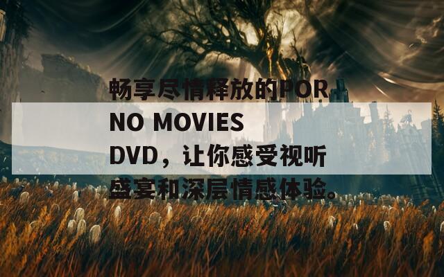 畅享尽情释放的PORNO MOVIES DVD，让你感受视听盛宴和深层情感体验。