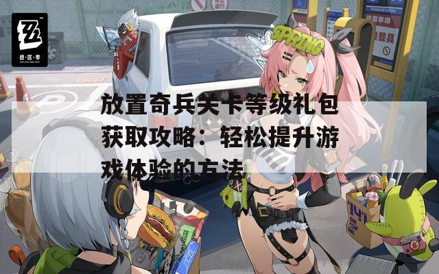 放置奇兵关卡等级礼包获取攻略：轻松提升游戏体验的方法