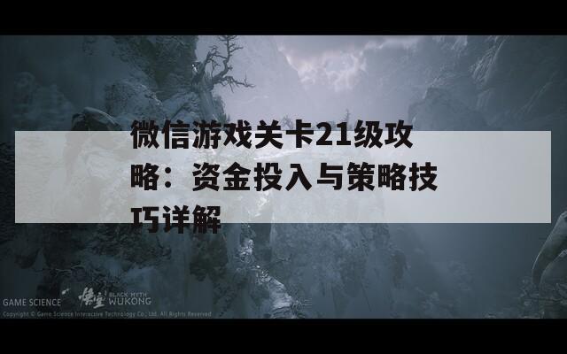 微信游戏关卡21级攻略：资金投入与策略技巧详解