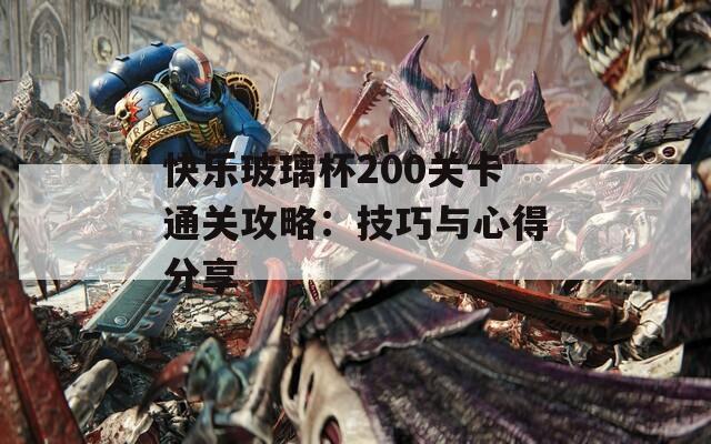 快乐玻璃杯200关卡通关攻略：技巧与心得分享