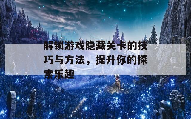 解锁游戏隐藏关卡的技巧与方法，提升你的探索乐趣