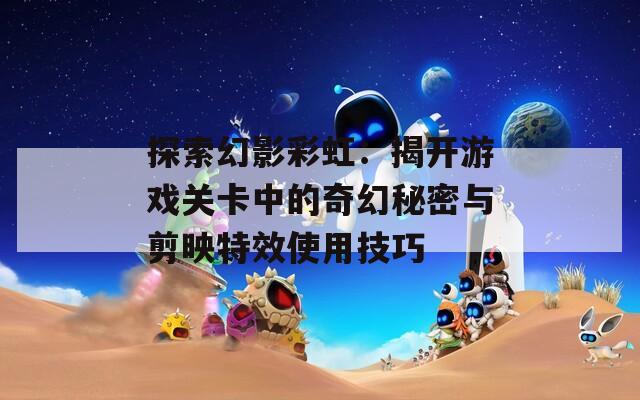 探索幻影彩虹：揭开游戏关卡中的奇幻秘密与剪映特效使用技巧