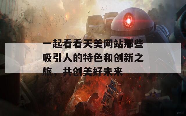 一起看看天美网站那些吸引人的特色和创新之旅，共创美好未来