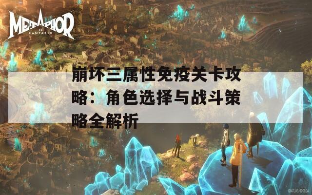 崩坏三属性免疫关卡攻略：角色选择与战斗策略全解析