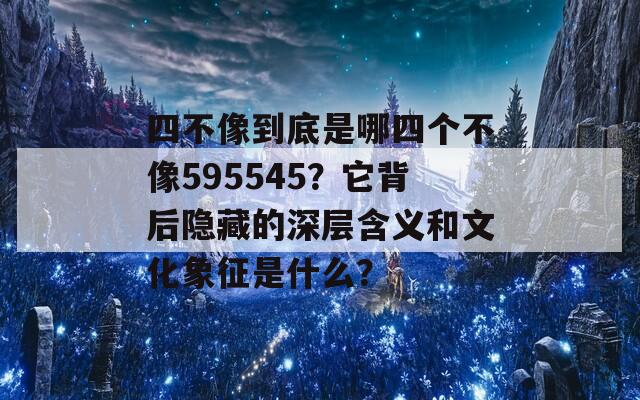 四不像到底是哪四个不像595545？它背后隐藏的深层含义和文化象征是什么？