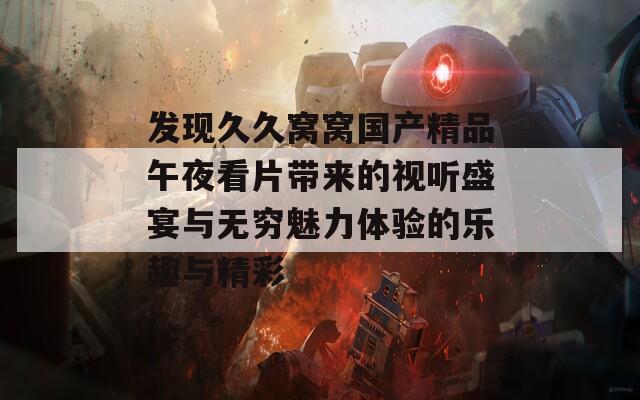 发现久久窝窝国产精品午夜看片带来的视听盛宴与无穷魅力体验的乐趣与精彩