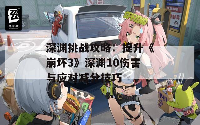 深渊挑战攻略：提升《崩坏3》深渊10伤害与应对减分技巧