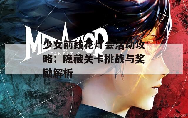 少女前线花灯会活动攻略：隐藏关卡挑战与奖励解析