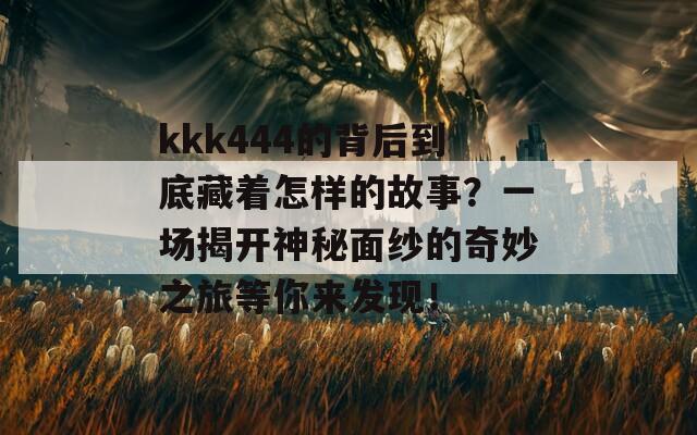 kkk444的背后到底藏着怎样的故事？一场揭开神秘面纱的奇妙之旅等你来发现！