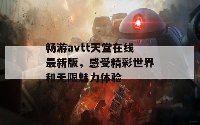 畅游avtt天堂在线最新版，感受精彩世界和无限魅力体验