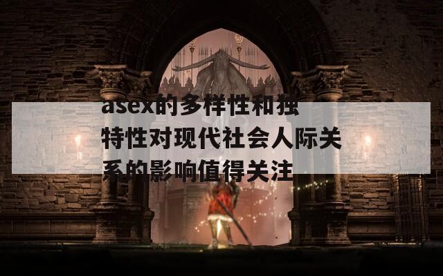 asex的多样性和独特性对现代社会人际关系的影响值得关注