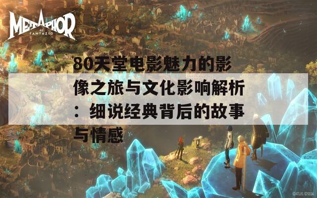 80天堂电影魅力的影像之旅与文化影响解析：细说经典背后的故事与情感