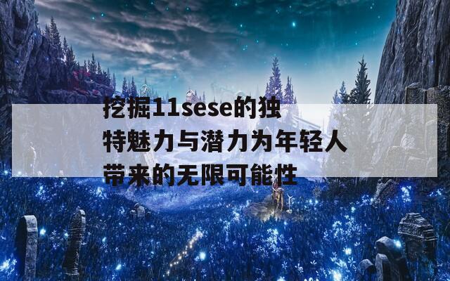 挖掘11sese的独特魅力与潜力为年轻人带来的无限可能性