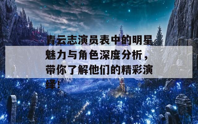 青云志演员表中的明星魅力与角色深度分析，带你了解他们的精彩演绎！