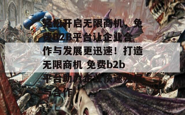 轻松开启无限商机，免费B2B平台让企业合作与发展更迅速！打造无限商机 免费b2b平台助力企业快速发展与合作