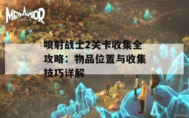 喷射战士2关卡收集全攻略：物品位置与收集技巧详解