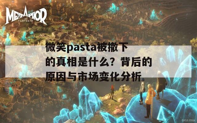 微笑pasta被撤下的真相是什么？背后的原因与市场变化分析