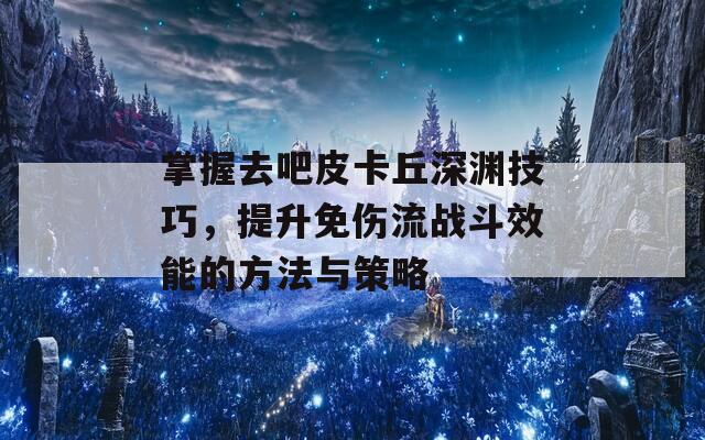 掌握去吧皮卡丘深渊技巧，提升免伤流战斗效能的方法与策略