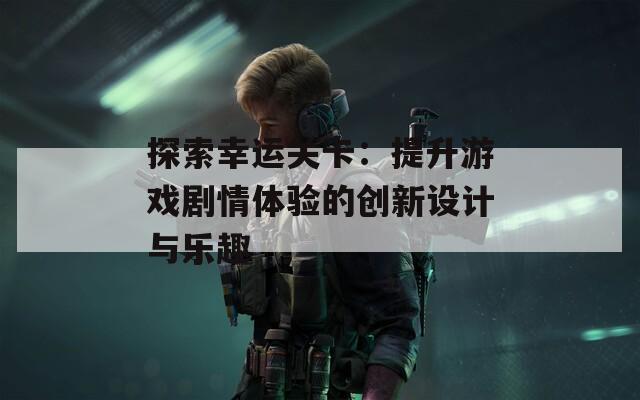 探索幸运关卡：提升游戏剧情体验的创新设计与乐趣