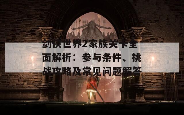 剑侠世界2家族关卡全面解析：参与条件、挑战攻略及常见问题解答