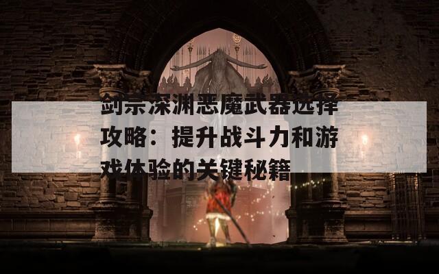 剑宗深渊恶魔武器选择攻略：提升战斗力和游戏体验的关键秘籍