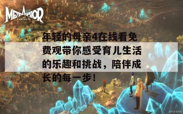 年轻的母亲4在线看免费观带你感受育儿生活的乐趣和挑战，陪伴成长的每一步！