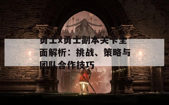 勇士x勇士副本关卡全面解析：挑战、策略与团队合作技巧