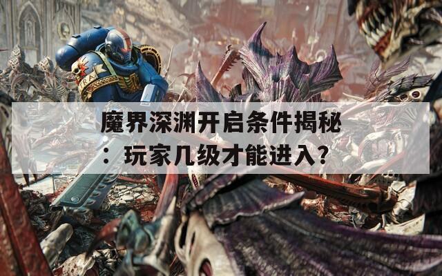 魔界深渊开启条件揭秘：玩家几级才能进入？