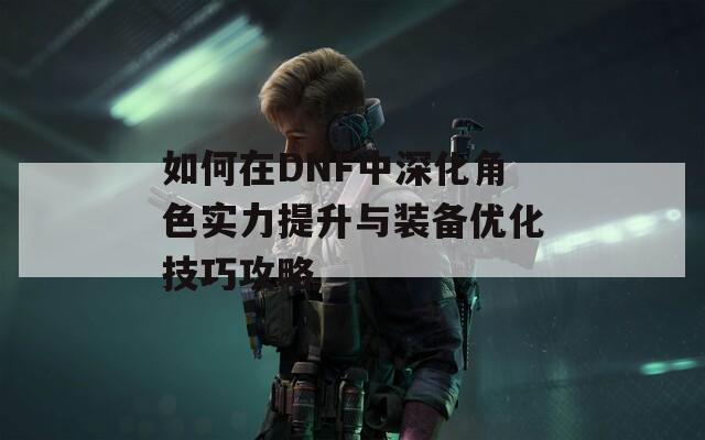 如何在DNF中深化角色实力提升与装备优化技巧攻略