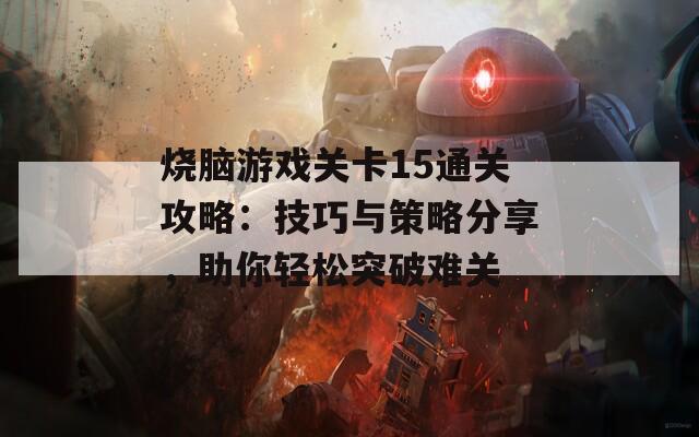 烧脑游戏关卡15通关攻略：技巧与策略分享，助你轻松突破难关