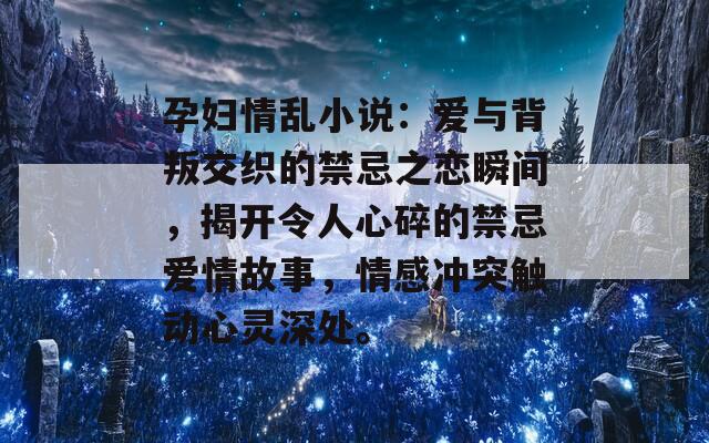 孕妇情乱小说：爱与背叛交织的禁忌之恋瞬间，揭开令人心碎的禁忌爱情故事，情感冲突触动心灵深处。