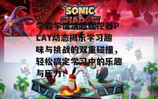 学霸学渣讲题遥控器PLAY动态揭示学习趣味与挑战的双重碰撞，轻松搞定学习中的乐趣与压力！