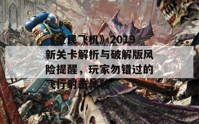 《全民飞机》2019新关卡解析与破解版风险提醒，玩家勿错过的飞行射击体验