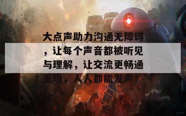 大点声助力沟通无障碍，让每个声音都被听见与理解，让交流更畅通无阻，人人都能发声！