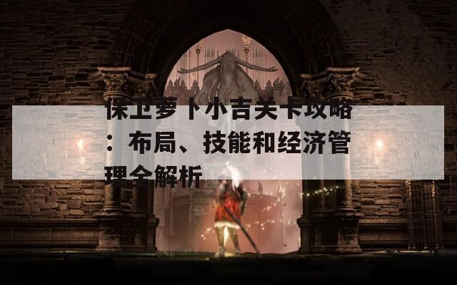 保卫萝卜小吉关卡攻略：布局、技能和经济管理全解析