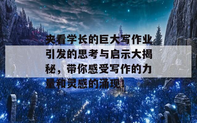 夹看学长的巨大写作业引发的思考与启示大揭秘，带你感受写作的力量和灵感的涌现！