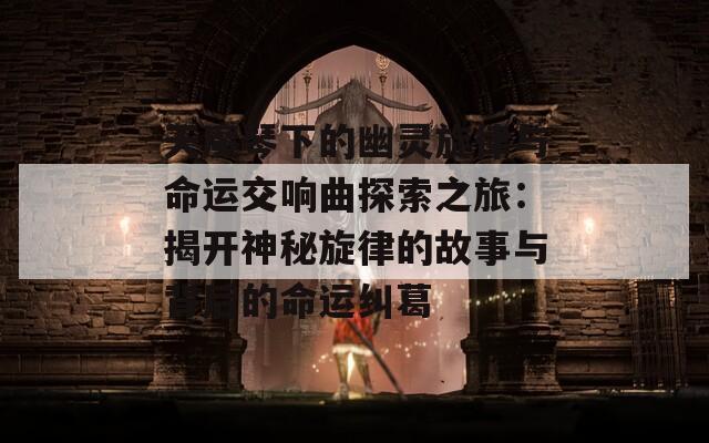 天魔琴下的幽灵旋律与命运交响曲探索之旅：揭开神秘旋律的故事与背后的命运纠葛