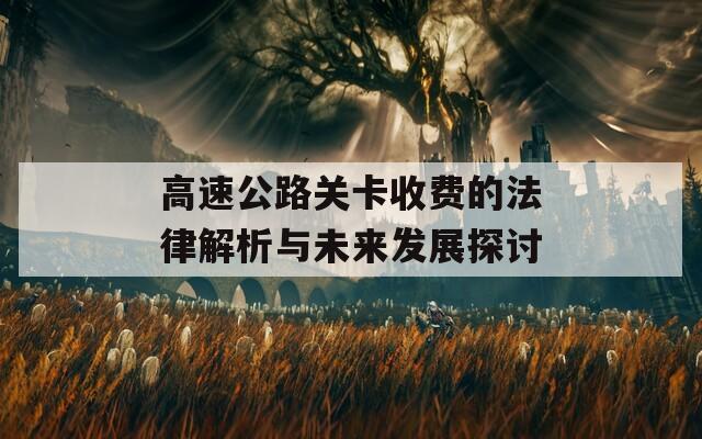 高速公路关卡收费的法律解析与未来发展探讨