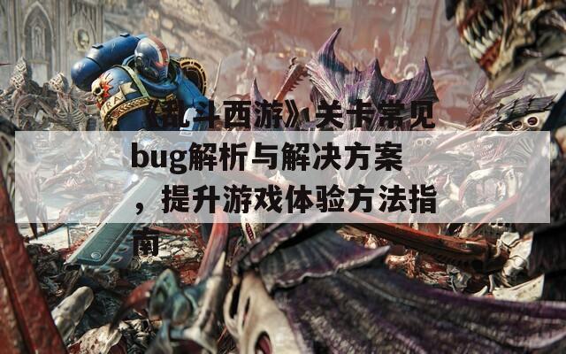 《乱斗西游》关卡常见bug解析与解决方案，提升游戏体验方法指南