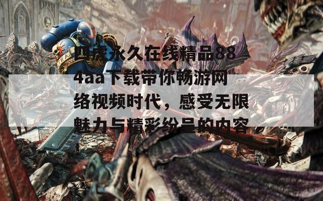 四虎永久在线精品884aa下载带你畅游网络视频时代，感受无限魅力与精彩纷呈的内容！