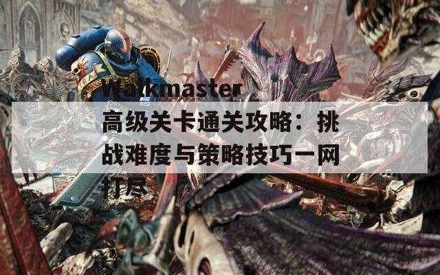 Walkmaster高级关卡通关攻略：挑战难度与策略技巧一网打尽