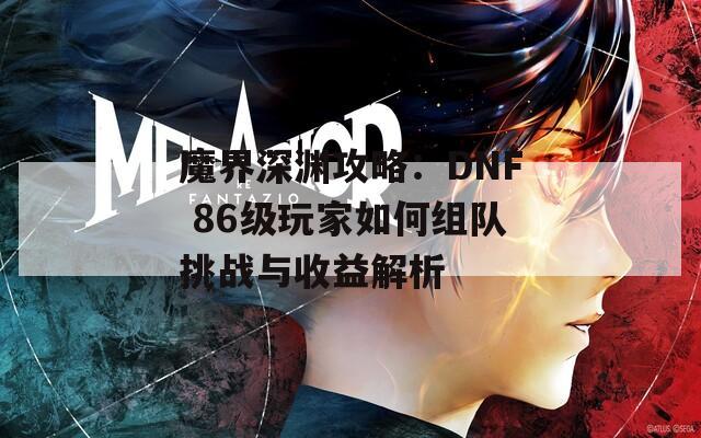 魔界深渊攻略：DNF 86级玩家如何组队挑战与收益解析