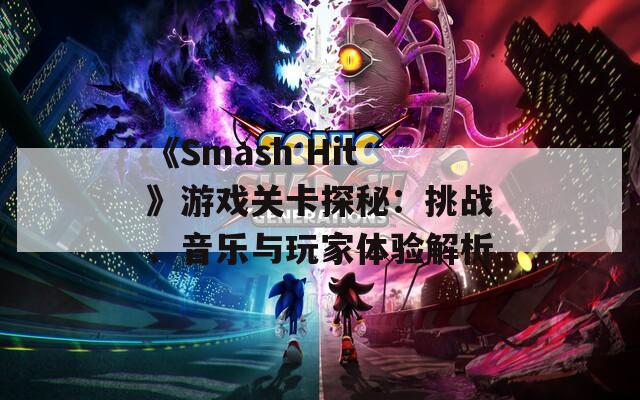 《Smash Hit》游戏关卡探秘：挑战、音乐与玩家体验解析