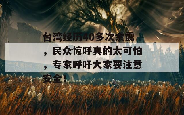 台湾经历40多次余震，民众惊呼真的太可怕，专家呼吁大家要注意安全！