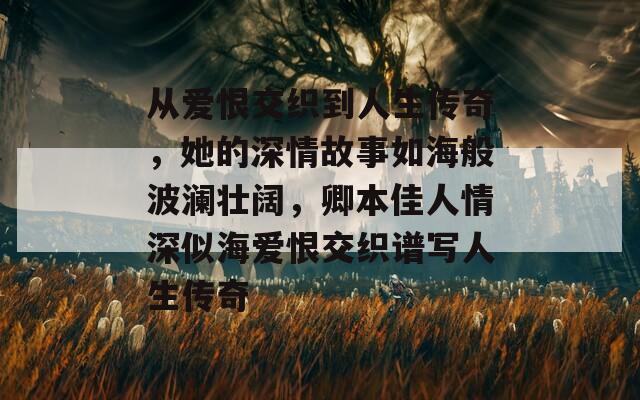 从爱恨交织到人生传奇，她的深情故事如海般波澜壮阔，卿本佳人情深似海爱恨交织谱写人生传奇