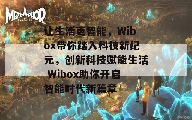 让生活更智能，Wibox带你踏入科技新纪元，创新科技赋能生活 Wibox助你开启智能时代新篇章