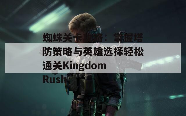 蜘蛛关卡攻略：掌握塔防策略与英雄选择轻松通关Kingdom Rush