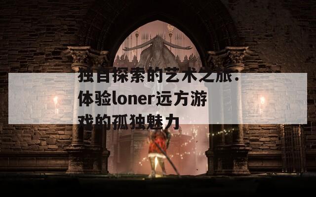 独自探索的艺术之旅：体验loner远方游戏的孤独魅力